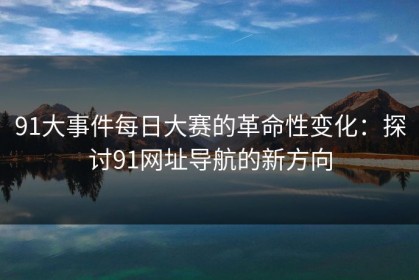 91大事件每日大赛的革命性变化：探讨91网址导航的新方向