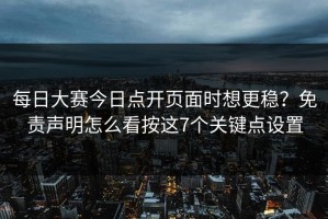 每日大赛今日点开页面时想更稳？免责声明怎么看按这7个关键点设置