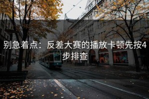 别急着点：反差大赛的播放卡顿先按4步排查