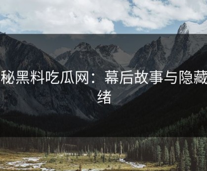 揭秘黑料吃瓜网：幕后故事与隐藏情绪