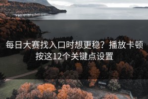 每日大赛找入口时想更稳？播放卡顿按这12个关键点设置