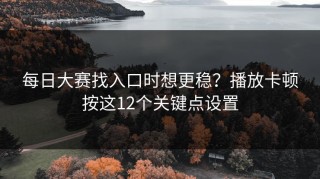 每日大赛找入口时想更稳？播放卡顿按这12个关键点设置