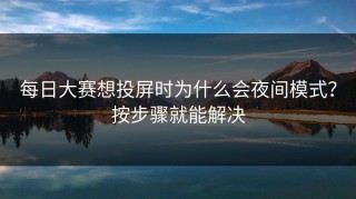 每日大赛想投屏时为什么会夜间模式？按步骤就能解决