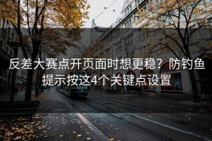 反差大赛点开页面时想更稳？防钓鱼提示按这4个关键点设置