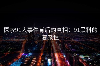 探索91大事件背后的真相：91黑料的复杂性