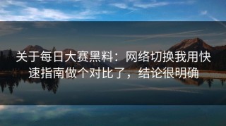 关于每日大赛黑料：网络切换我用快速指南做个对比了，结论很明确