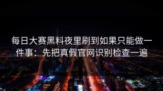 每日大赛黑料夜里刷到如果只能做一件事：先把真假官网识别检查一遍