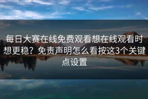 每日大赛在线免费观看想在线观看时想更稳？免责声明怎么看按这3个关键点设置