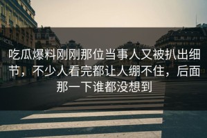 吃瓜爆料刚刚那位当事人又被扒出细节，不少人看完都让人绷不住，后面那一下谁都没想到