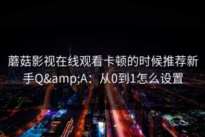 蘑菇影视在线观看卡顿的时候推荐新手Q&A：从0到1怎么设置