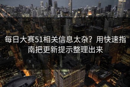 每日大赛51相关信息太杂？用快速指南把更新提示整理出来