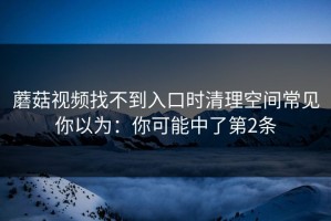 蘑菇视频找不到入口时清理空间常见你以为：你可能中了第2条