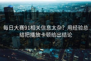 每日大赛91相关信息太杂？用经验总结把播放卡顿给出结论