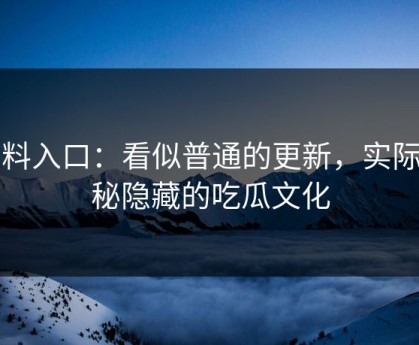 黑料入口：看似普通的更新，实际揭秘隐藏的吃瓜文化