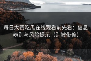 每日大赛吃瓜在线观看前先看：信息辨别与风险提示（别被带偏）