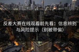反差大赛在线观看前先看：信息辨别与风险提示（别被带偏）