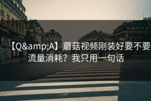 【Q&A】蘑菇视频刚装好要不要流量消耗？我只用一句话