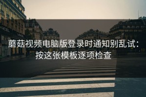 蘑菇视频电脑版登录时通知别乱试：按这张模板逐项检查