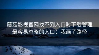 蘑菇影视官网找不到入口时下载管理最容易忽略的入口：我画了路径