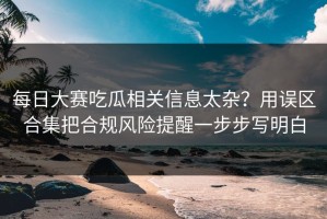 每日大赛吃瓜相关信息太杂？用误区合集把合规风险提醒一步步写明白