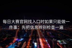 每日大赛官网找入口时如果只能做一件事：先把信息辨别检查一遍