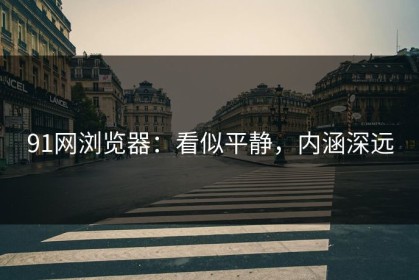 91网浏览器：看似平静，内涵深远