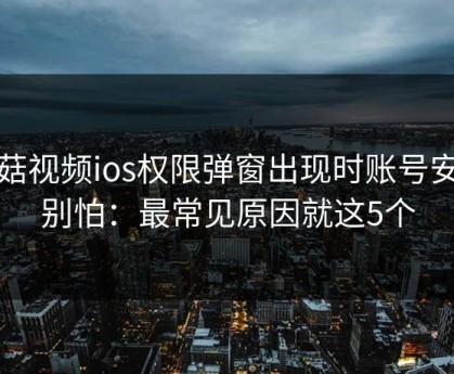 蘑菇视频ios权限弹窗出现时账号安全别怕：最常见原因就这5个