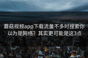 蘑菇视频app下载流量不多时搜索你以为是网络？其实更可能是这3点