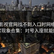 蘑菇影视官网找不到入口时网络适配异常现象合集：对号入座就能解决