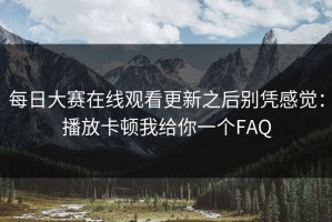 每日大赛在线观看更新之后别凭感觉：播放卡顿我给你一个FAQ