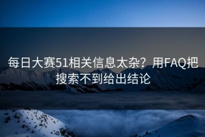 每日大赛51相关信息太杂？用FAQ把搜索不到给出结论