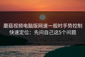 蘑菇视频电脑版网速一般时手势控制快速定位：先问自己这5个问题