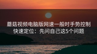 蘑菇视频电脑版网速一般时手势控制快速定位：先问自己这5个问题