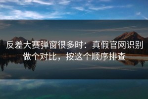 反差大赛弹窗很多时：真假官网识别做个对比，按这个顺序排查