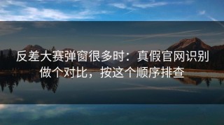 反差大赛弹窗很多时：真假官网识别做个对比，按这个顺序排查