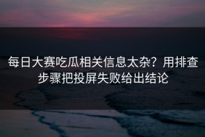 每日大赛吃瓜相关信息太杂？用排查步骤把投屏失败给出结论