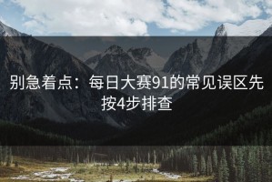 别急着点：每日大赛91的常见误区先按4步排查