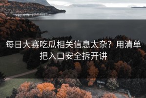 每日大赛吃瓜相关信息太杂？用清单把入口安全拆开讲