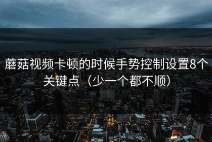 蘑菇视频卡顿的时候手势控制设置8个关键点（少一个都不顺）