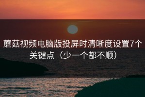 蘑菇视频电脑版投屏时清晰度设置7个关键点（少一个都不顺）