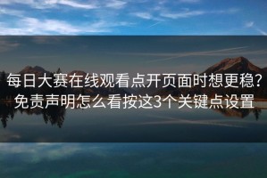 每日大赛在线观看点开页面时想更稳？免责声明怎么看按这3个关键点设置
