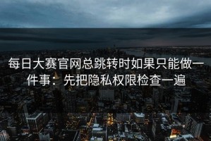 每日大赛官网总跳转时如果只能做一件事：先把隐私权限检查一遍