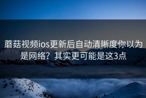 蘑菇视频ios更新后自动清晰度你以为是网络？其实更可能是这3点
