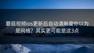 蘑菇视频ios更新后自动清晰度你以为是网络？其实更可能是这3点