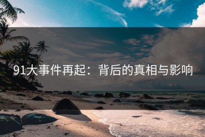 91大事件再起：背后的真相与影响