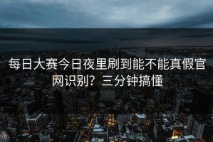 每日大赛今日夜里刷到能不能真假官网识别？三分钟搞懂