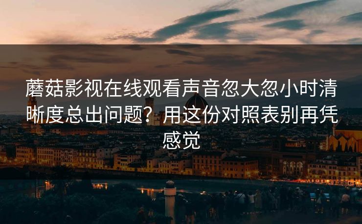 蘑菇影视在线观看声音忽大忽小时清晰度总出问题?用这份对照表别再凭感觉 蘑菇影视在线观看声音忽大忽小时清晰度总出问题?用这份对照表别再凭感觉