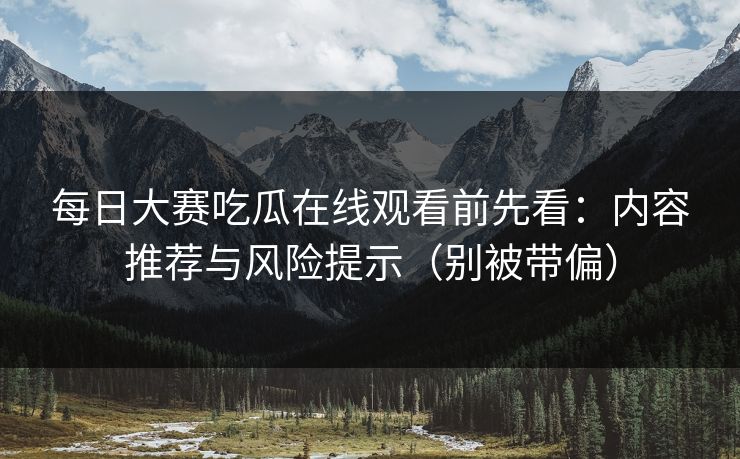 每日大赛吃瓜在线观看前先看:内容推荐与风险提示(别被带偏) 每日大赛吃瓜在线观看前先看:内容推荐与风险提示(别被带偏)