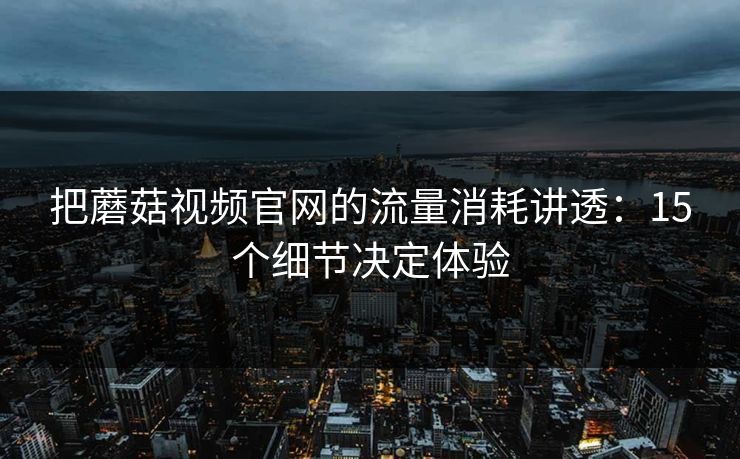 把蘑菇视频官网的流量消耗讲透:15个细节决定体验 把蘑菇视频官网的流量消耗讲透:15个细节决定体验
