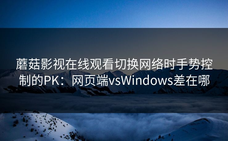 蘑菇影视在线观看切换网络时手势控制的PK:网页端vsWindows差在哪 蘑菇影视在线观看切换网络时手势控制的PK:网页端vsWindows差在哪